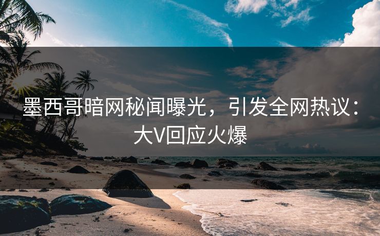墨西哥暗网秘闻曝光，引发全网热议：大V回应火爆