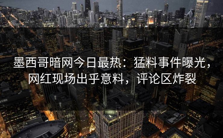 墨西哥暗网今日最热：猛料事件曝光，网红现场出乎意料，评论区炸裂