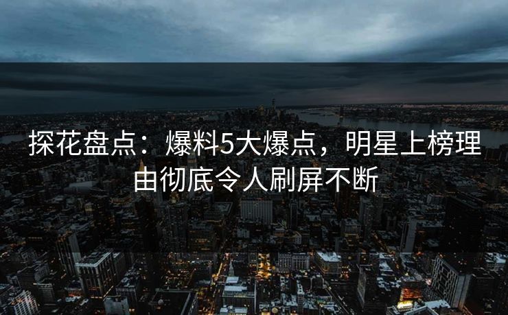 探花盘点：爆料5大爆点，明星上榜理由彻底令人刷屏不断