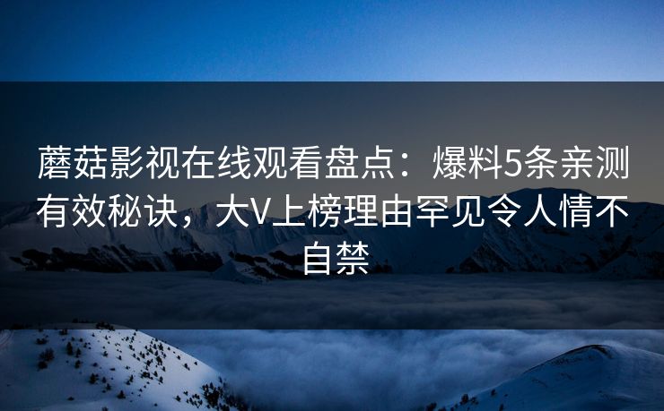 蘑菇影视在线观看盘点：爆料5条亲测有效秘诀，大V上榜理由罕见令人情不自禁