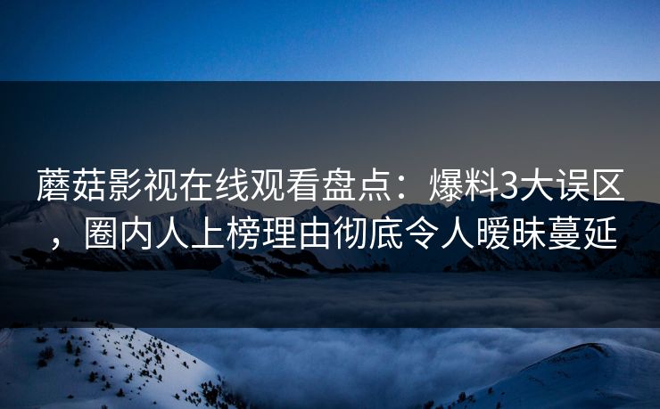 蘑菇影视在线观看盘点：爆料3大误区，圈内人上榜理由彻底令人暧昧蔓延