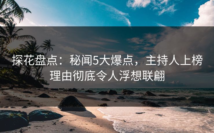 探花盘点：秘闻5大爆点，主持人上榜理由彻底令人浮想联翩