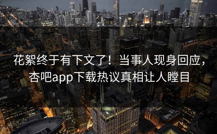 花絮终于有下文了！当事人现身回应，杏吧app下载热议真相让人瞠目