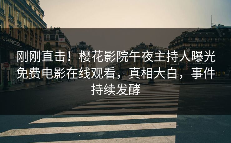 刚刚直击！樱花影院午夜主持人曝光免费电影在线观看，真相大白，事件持续发酵