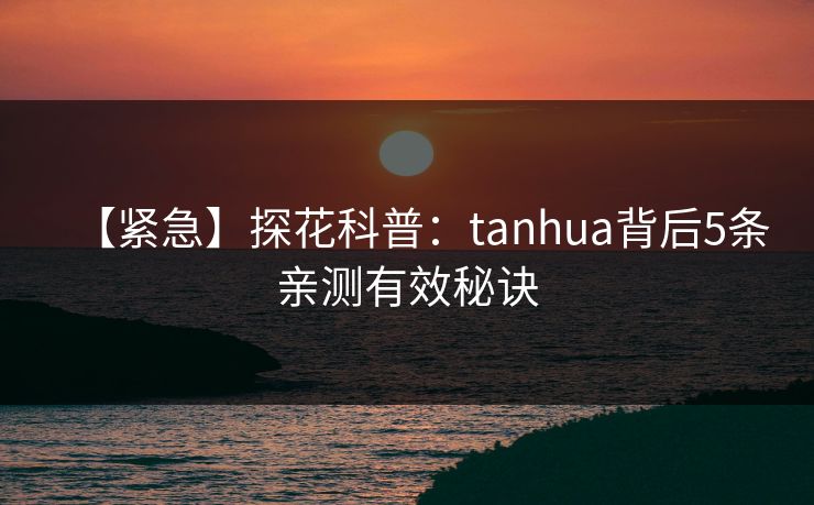 【紧急】探花科普：tanhua背后5条亲测有效秘诀