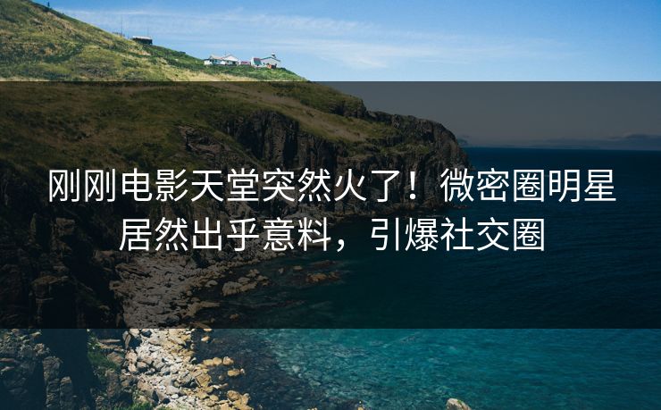 刚刚电影天堂突然火了！微密圈明星居然出乎意料，引爆社交圈