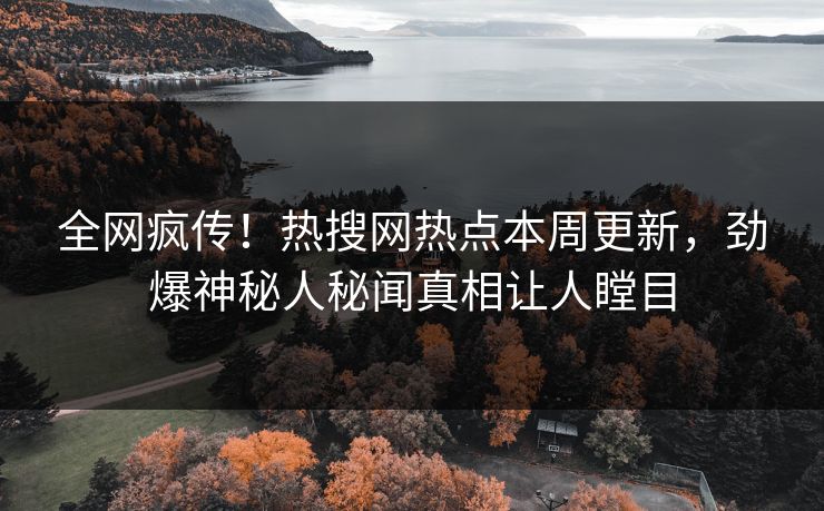 全网疯传！热搜网热点本周更新，劲爆神秘人秘闻真相让人瞠目
