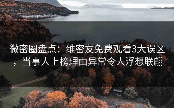 微密圈盘点：维密友免费观看3大误区，当事人上榜理由异常令人浮想联翩