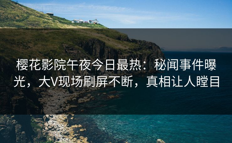 樱花影院午夜今日最热：秘闻事件曝光，大V现场刷屏不断，真相让人瞠目