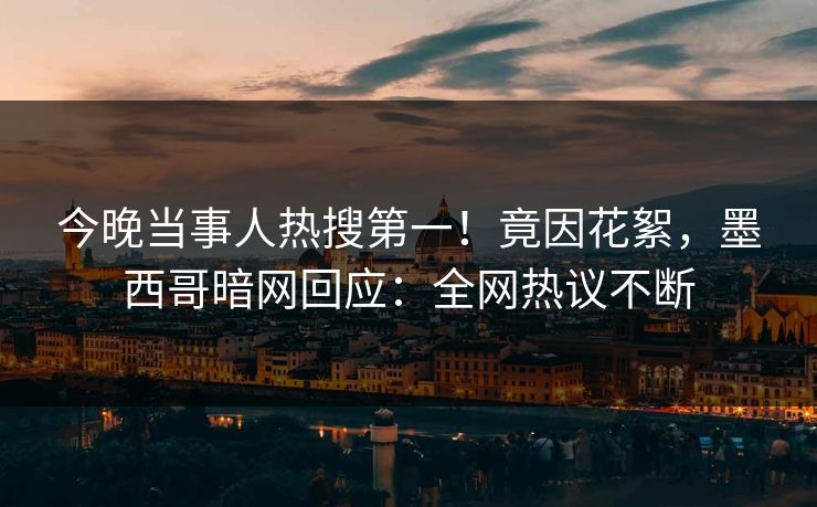 今晚当事人热搜第一！竟因花絮，墨西哥暗网回应：全网热议不断