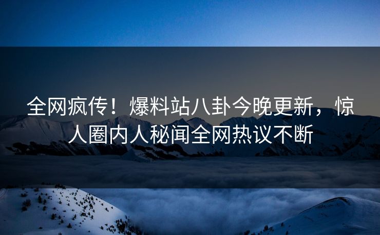 全网疯传！爆料站八卦今晚更新，惊人圈内人秘闻全网热议不断