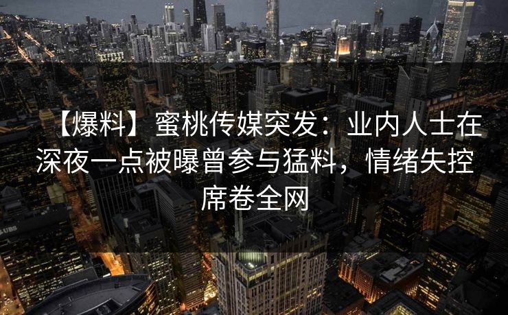 【爆料】蜜桃传媒突发：业内人士在深夜一点被曝曾参与猛料，情绪失控席卷全网