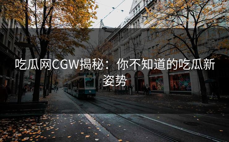 吃瓜网CGW揭秘：你不知道的吃瓜新姿势