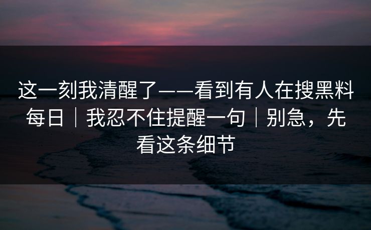 这一刻我清醒了——看到有人在搜黑料每日｜我忍不住提醒一句｜别急，先看这条细节