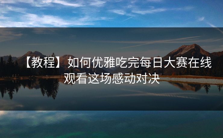 【教程】如何优雅吃完每日大赛在线观看这场感动对决
