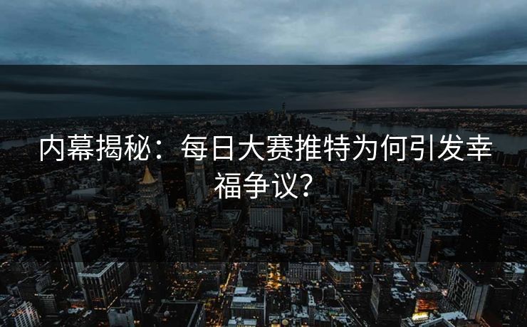 内幕揭秘：每日大赛推特为何引发幸福争议？