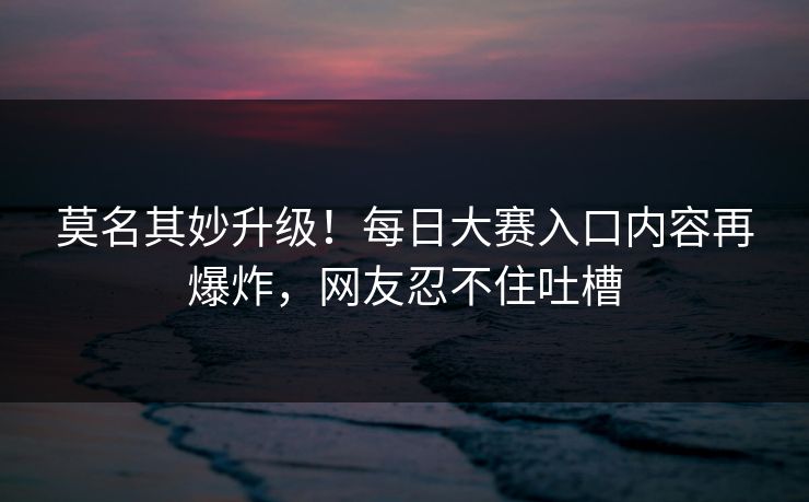 莫名其妙升级！每日大赛入口内容再爆炸，网友忍不住吐槽