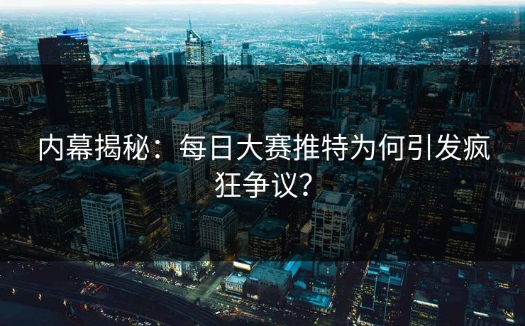 内幕揭秘：每日大赛推特为何引发疯狂争议？