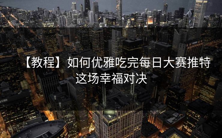 【教程】如何优雅吃完每日大赛推特这场幸福对决