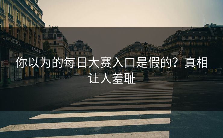 你以为的每日大赛入口是假的？真相让人羞耻
