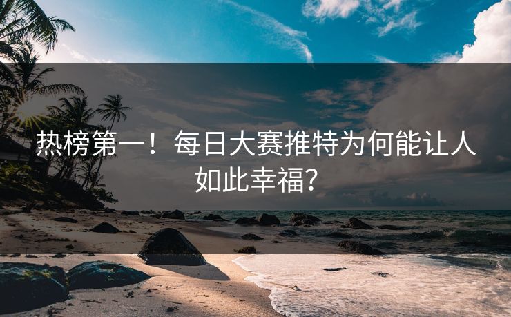 热榜第一！每日大赛推特为何能让人如此幸福？