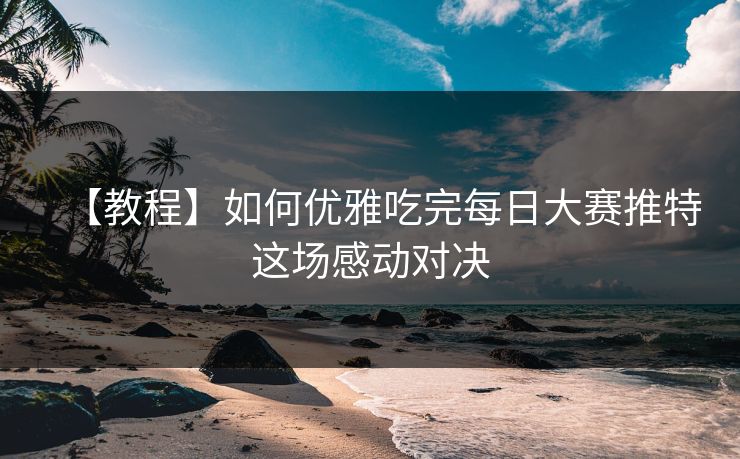 【教程】如何优雅吃完每日大赛推特这场感动对决