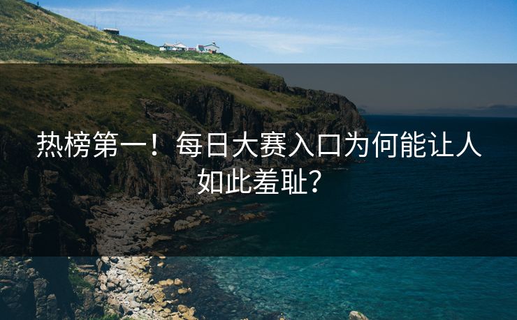 热榜第一！每日大赛入口为何能让人如此羞耻？