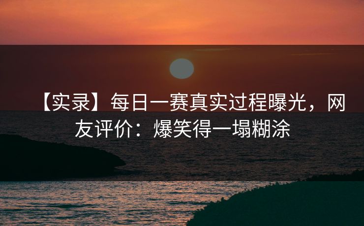 【实录】每日一赛真实过程曝光，网友评价：爆笑得一塌糊涂