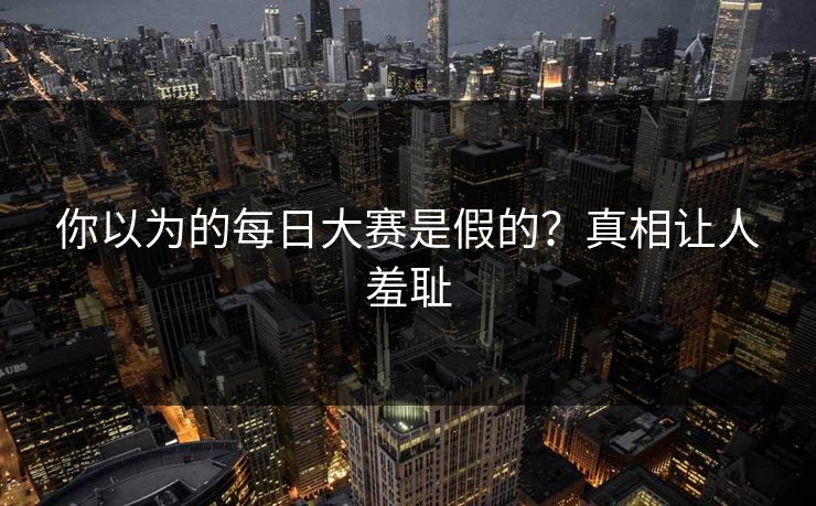 你以为的每日大赛是假的？真相让人羞耻