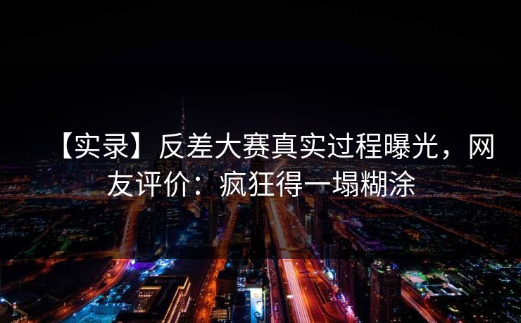 【实录】反差大赛真实过程曝光，网友评价：疯狂得一塌糊涂