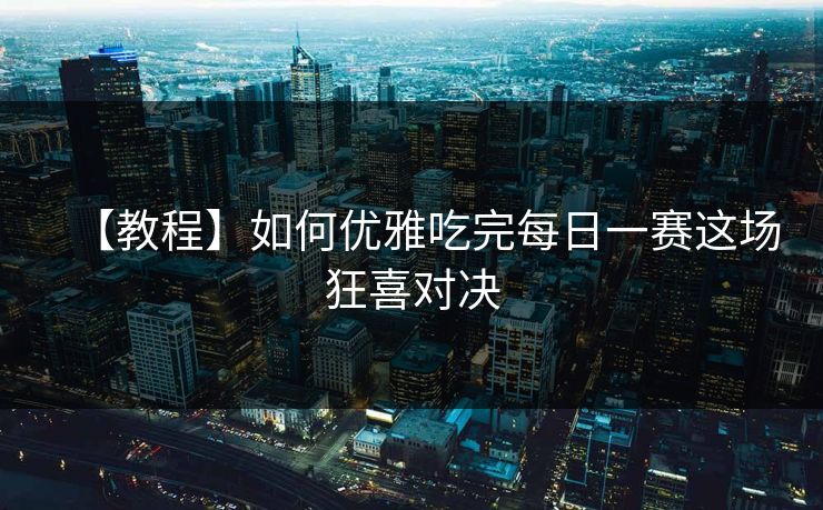 【教程】如何优雅吃完每日一赛这场狂喜对决
