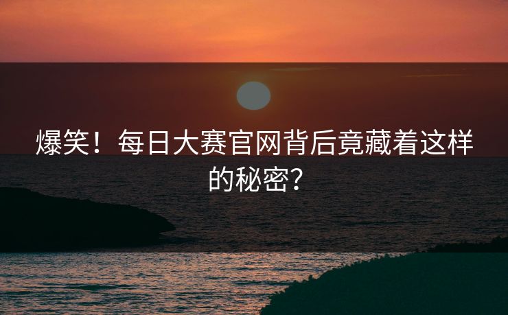 爆笑！每日大赛官网背后竟藏着这样的秘密？