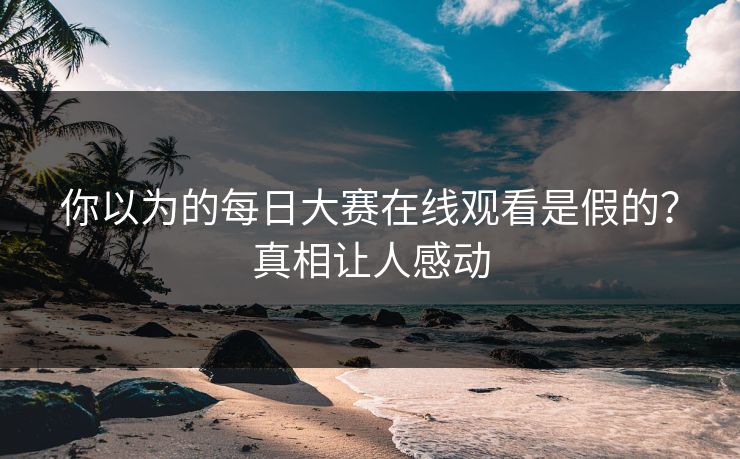 你以为的每日大赛在线观看是假的？真相让人感动
