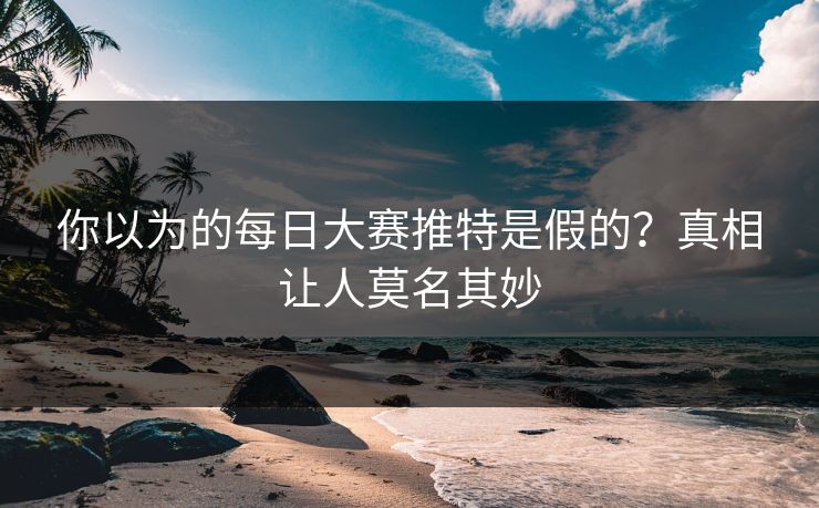 你以为的每日大赛推特是假的？真相让人莫名其妙