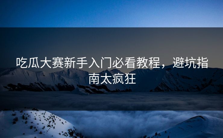 吃瓜大赛新手入门必看教程，避坑指南太疯狂