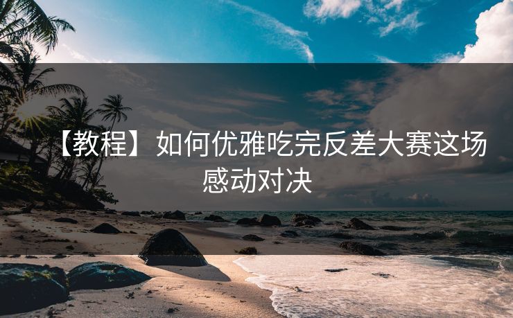 【教程】如何优雅吃完反差大赛这场感动对决