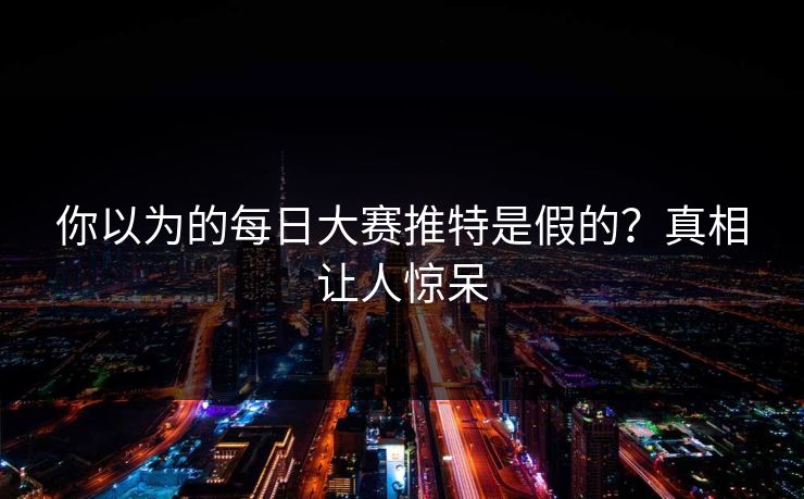 你以为的每日大赛推特是假的？真相让人惊呆