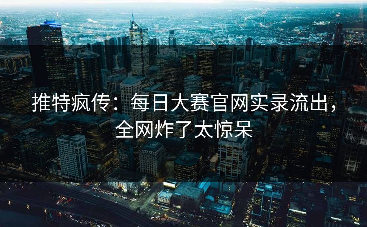 推特疯传：每日大赛官网实录流出，全网炸了太惊呆