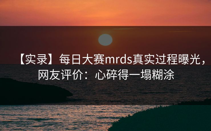 【实录】每日大赛mrds真实过程曝光，网友评价：心碎得一塌糊涂
