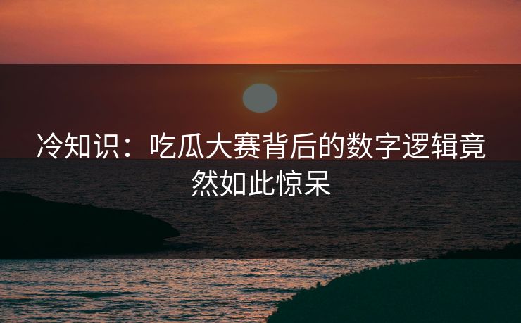 冷知识：吃瓜大赛背后的数字逻辑竟然如此惊呆