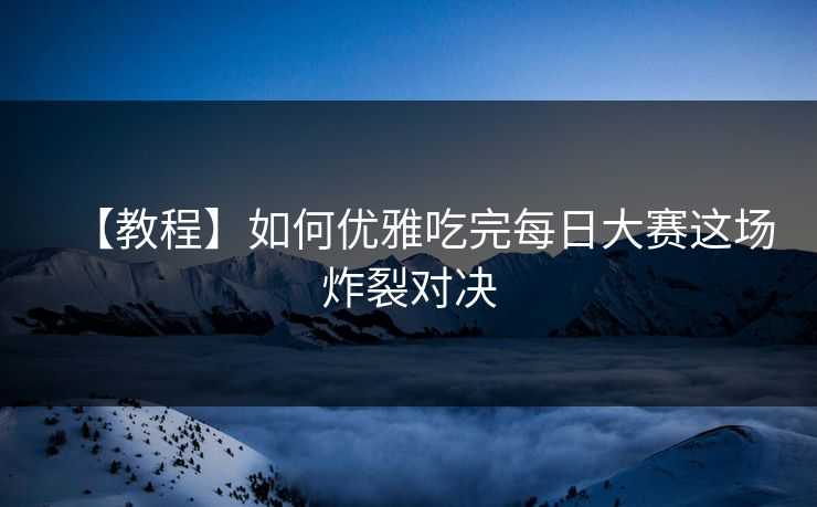 【教程】如何优雅吃完每日大赛这场炸裂对决
