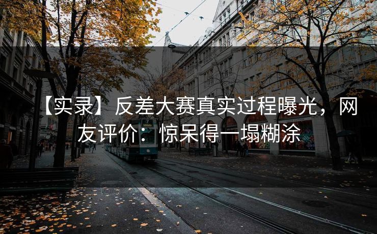 【实录】反差大赛真实过程曝光，网友评价：惊呆得一塌糊涂