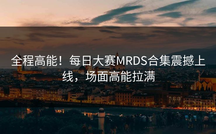 全程高能！每日大赛MRDS合集震撼上线，场面高能拉满