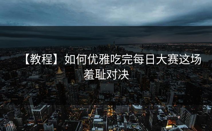 【教程】如何优雅吃完每日大赛这场羞耻对决