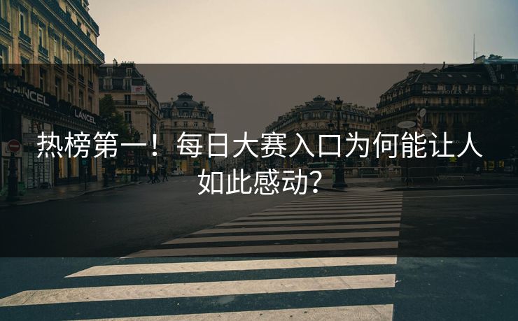 热榜第一！每日大赛入口为何能让人如此感动？