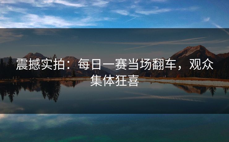 震撼实拍：每日一赛当场翻车，观众集体狂喜