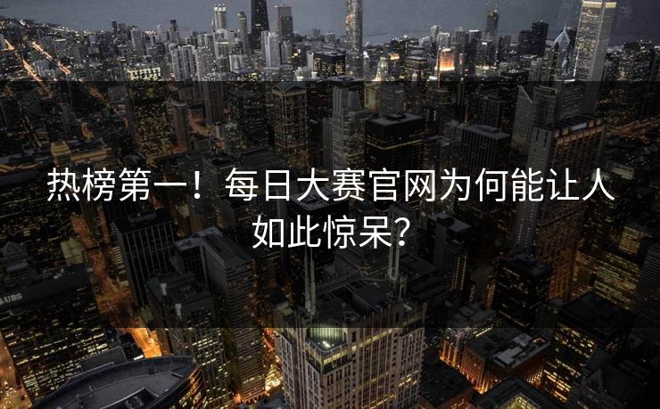热榜第一！每日大赛官网为何能让人如此惊呆？