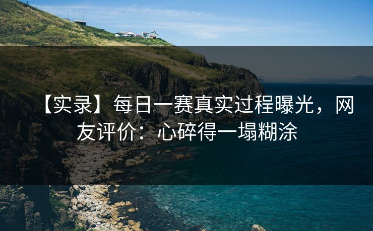 【实录】每日一赛真实过程曝光，网友评价：心碎得一塌糊涂
