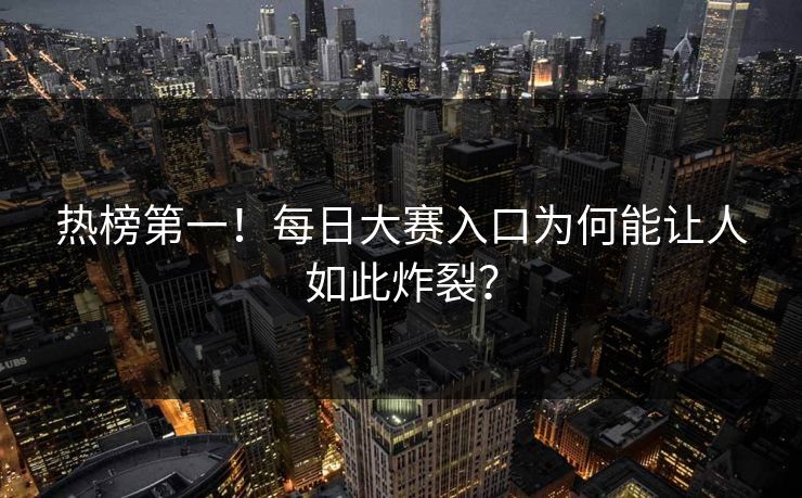热榜第一！每日大赛入口为何能让人如此炸裂？