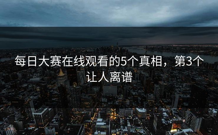每日大赛在线观看的5个真相，第3个让人离谱